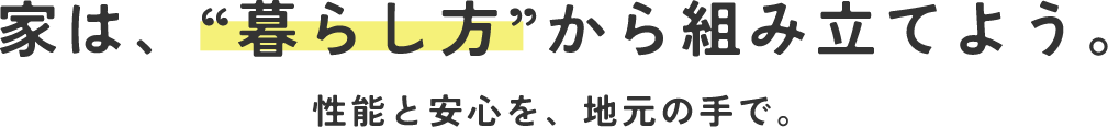 家は、”暮らし方”から組み立てよう。性能と安心を、地元の手で。