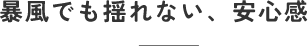 暴風でも揺れない、安心感