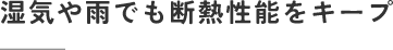 湿気や雨でも断熱性能をキープ