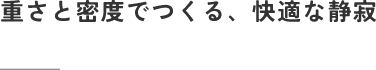 重さと密度でつくる、快適な静寂