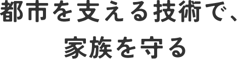 都市を支える技術で、家族を守る
