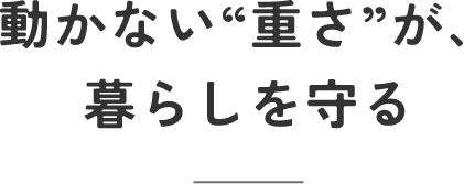 動かない重さが暮らしを守る