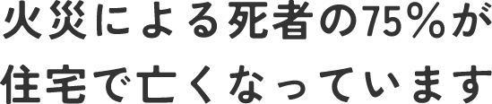 火災による死者の75％が住宅で亡くなっています