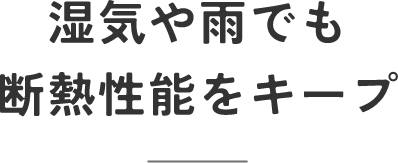 湿気や雨でも断熱性能をキープ