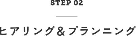 STEP02　ヒアリング＆プランニング