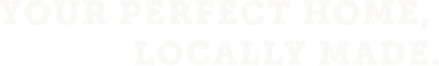 YOUR PERFECT HOME,LOCALLY MADE.