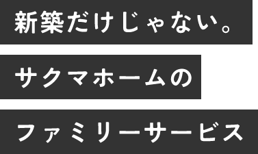 新築だけじゃない。サクマホームのファミリーサービス